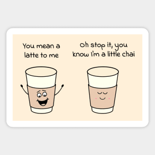 You mean a latte to me - Oh stop it, you know Im a little chai Magnet